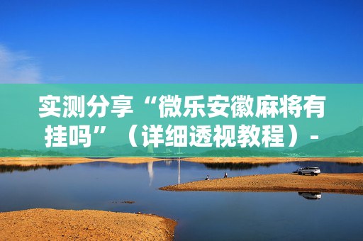 实测分享“微乐安徽麻将有挂吗”（详细透视教程）-哔哩哔哩