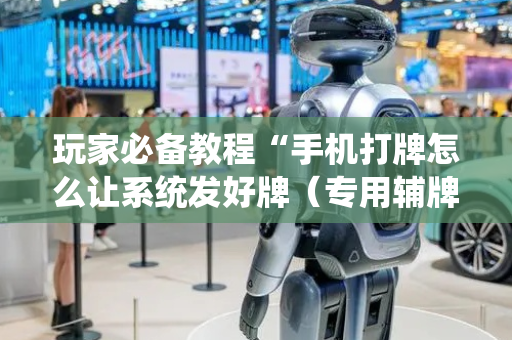 玩家必备教程“手机打牌怎么让系统发好牌（专用辅牌神器免安装）