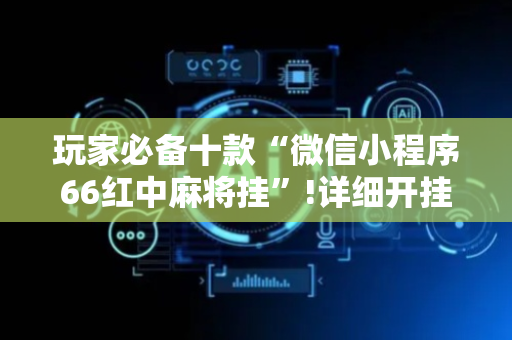 玩家必备十款“微信小程序66红中麻将挂”!详细开挂教程-抖音