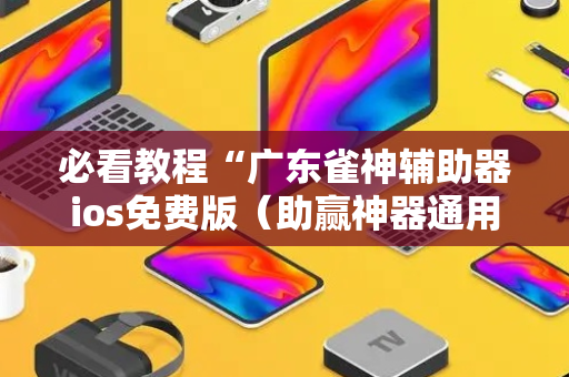 必看教程“广东雀神辅助器ios免费版（助赢神器通用版）