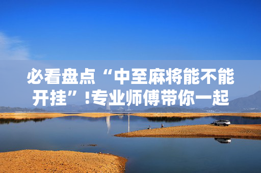 必看盘点“中至麻将能不能开挂”!专业师傅带你一起了解（详细教程）-抖音
