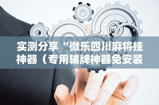 实测分享“微乐四川麻将挂神器（专用辅牌神器免安装）