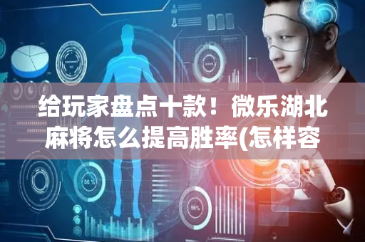 给玩家盘点十款！微乐湖北麻将怎么提高胜率(怎样容易赢)