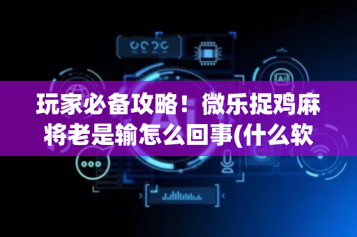 玩家必备攻略！微乐捉鸡麻将老是输怎么回事(什么软件可以赢)