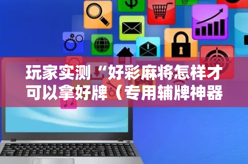 玩家实测“好彩麻将怎样才可以拿好牌（专用辅牌神器免安装）