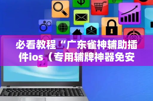 必看教程“广东雀神辅助插件ios（专用辅牌神器免安装）