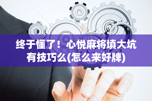 终于懂了！心悦麻将填大坑有技巧么(怎么来好牌)