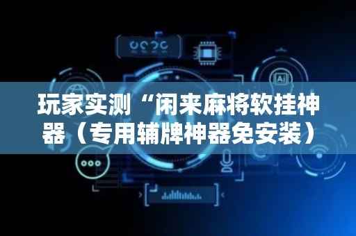 玩家实测“闲来麻将软挂神器（专用辅牌神器免安装）