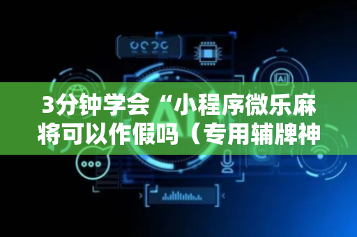 3分钟学会“小程序微乐麻将可以作假吗（专用辅牌神器免安装）