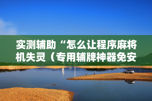实测辅助“怎么让程序麻将机失灵（专用辅牌神器免安装）