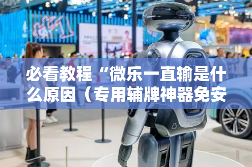 必看教程“微乐一直输是什么原因（专用辅牌神器免安装）