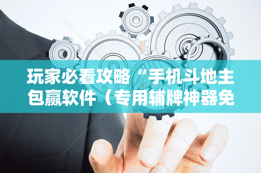 玩家必看攻略“手机斗地主包赢软件（专用辅牌神器免安装）