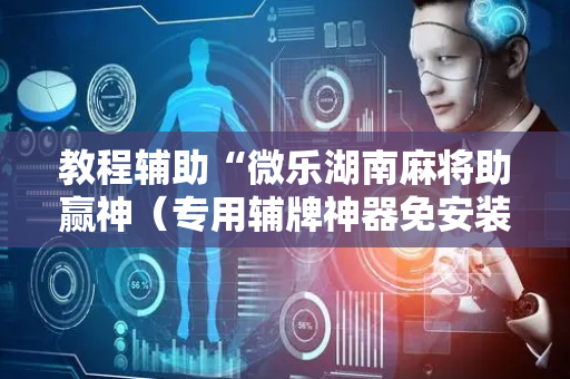 教程辅助“微乐湖南麻将助赢神（专用辅牌神器免安装）