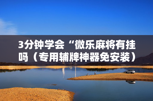 3分钟学会“微乐麻将有挂吗（专用辅牌神器免安装）