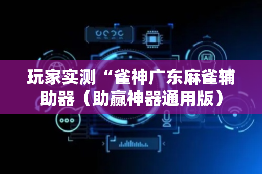 玩家实测“雀神广东麻雀辅助器（助赢神器通用版）