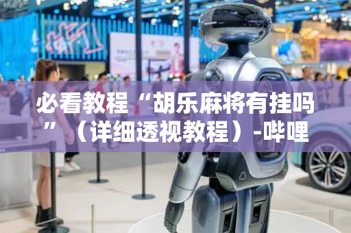 必看教程“胡乐麻将有挂吗”（详细透视教程）-哔哩哔哩