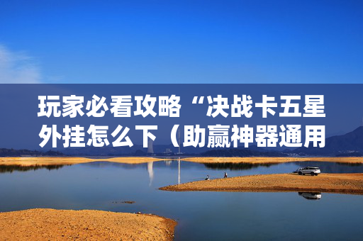 玩家必看攻略“决战卡五星外挂怎么下（助赢神器通用版）