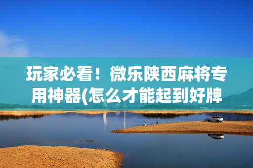 玩家必看！微乐陕西麻将专用神器(怎么才能起到好牌)