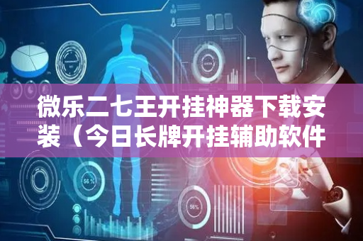微乐二七王开挂神器下载安装（今日长牌开挂辅助软件）