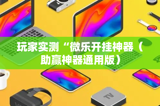 玩家实测“微乐开挂神器（助赢神器通用版）