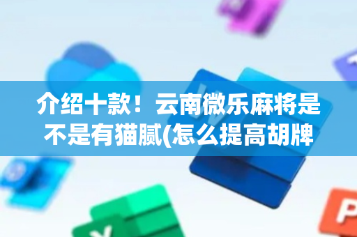 介绍十款！云南微乐麻将是不是有猫腻(怎么提高胡牌率)
