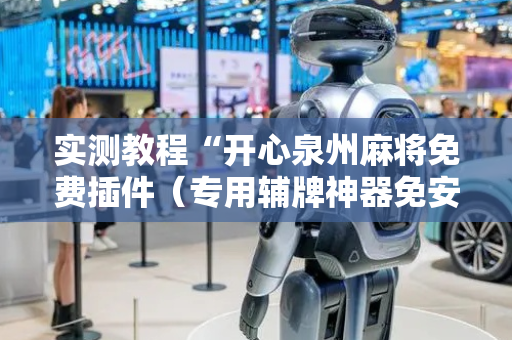 实测教程“开心泉州麻将免费插件（专用辅牌神器免安装）