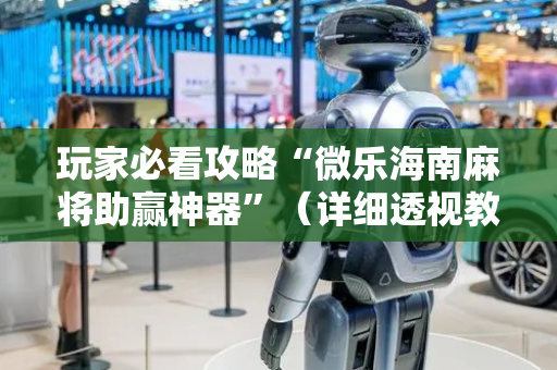 玩家必看攻略“微乐海南麻将助赢神器”（详细透视教程）-哔哩哔哩