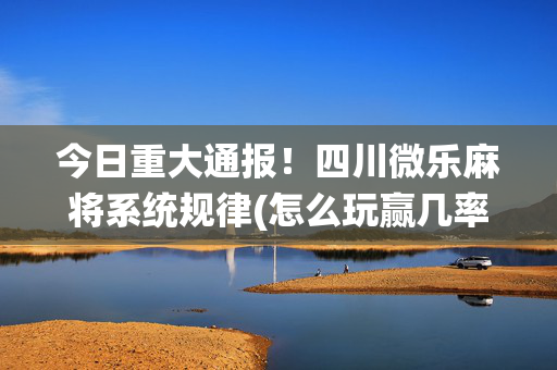 今日重大通报！四川微乐麻将系统规律(怎么玩赢几率大)