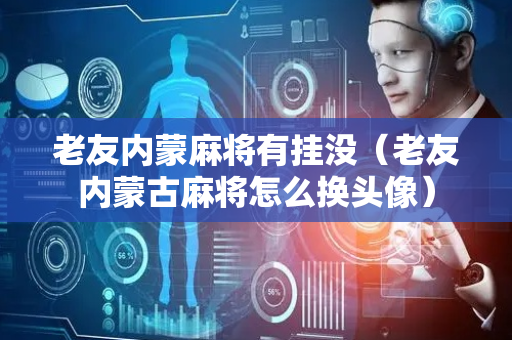 老友内蒙麻将有挂没（老友内蒙古麻将怎么换头像）