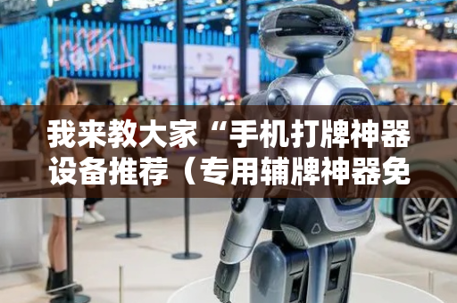 我来教大家“手机打牌神器设备推荐（专用辅牌神器免安装）