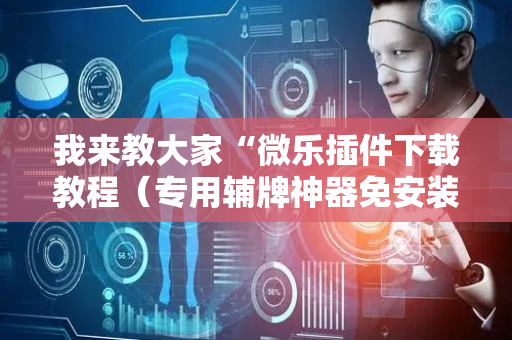 我来教大家“微乐插件下载教程（专用辅牌神器免安装）