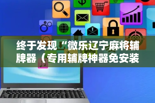 终于发现“微乐辽宁麻将辅牌器（专用辅牌神器免安装）