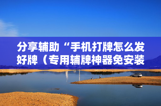 分享辅助“手机打牌怎么发好牌（专用辅牌神器免安装）