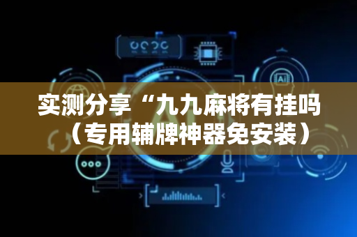 实测分享“九九麻将有挂吗（专用辅牌神器免安装）