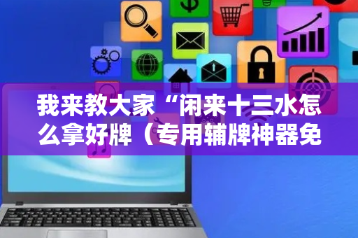 我来教大家“闲来十三水怎么拿好牌（专用辅牌神器免安装）