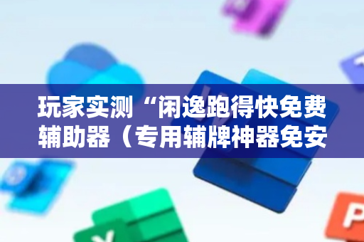 玩家实测“闲逸跑得快免费辅助器（专用辅牌神器免安装）