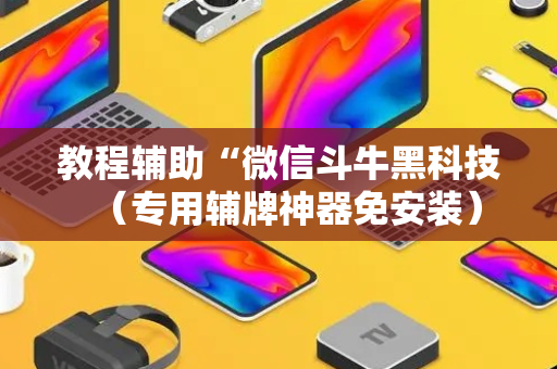 教程辅助“微信斗牛黑科技（专用辅牌神器免安装）