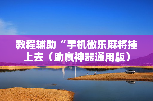 教程辅助“手机微乐麻将挂上去（助赢神器通用版）