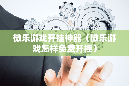 微乐游戏开挂神器（微乐游戏怎样免费开挂）