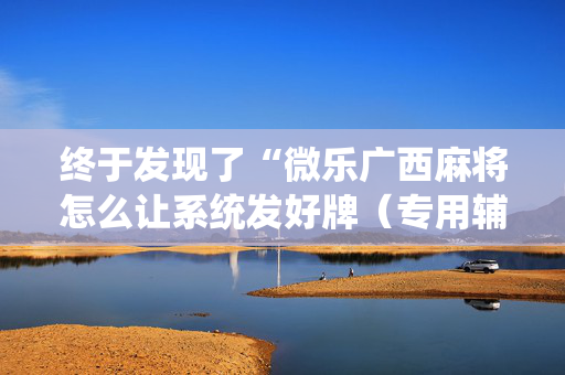 终于发现了“微乐广西麻将怎么让系统发好牌（专用辅牌神器免安装）