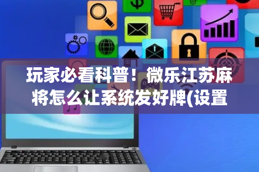 玩家必看科普！微乐江苏麻将怎么让系统发好牌(设置提高好牌几率)