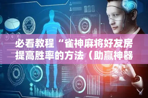 必看教程“雀神麻将好友房提高胜率的方法（助赢神器通用版）