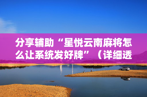 分享辅助“星悦云南麻将怎么让系统发好牌”（详细透视教程）-哔哩哔哩