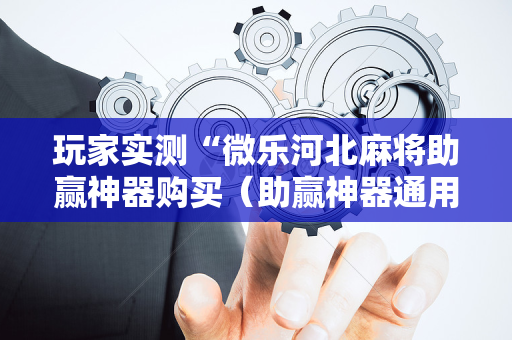 玩家实测“微乐河北麻将助赢神器购买（助赢神器通用版）