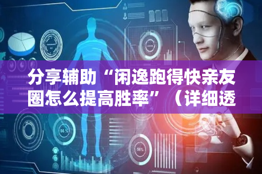 分享辅助“闲逸跑得快亲友圈怎么提高胜率”（详细透视教程）-哔哩哔哩