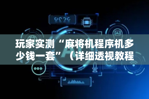 玩家实测“麻将机程序机多少钱一套”（详细透视教程）-哔哩哔哩