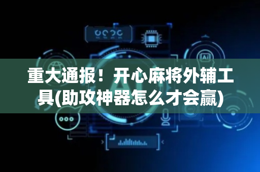 重大通报！开心麻将外辅工具(助攻神器怎么才会赢)