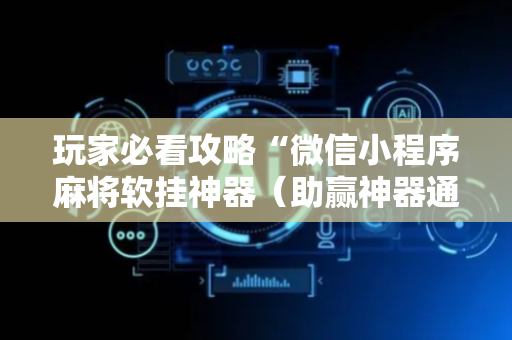 玩家必看攻略“微信小程序麻将软挂神器（助赢神器通用版）