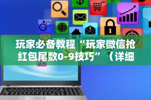 玩家必备教程“玩家微信抢红包尾数0-9技巧”（详细透视教程）-哔哩哔哩