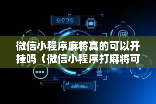 微信小程序麻将真的可以开挂吗（微信小程序打麻将可以开挂嘛）